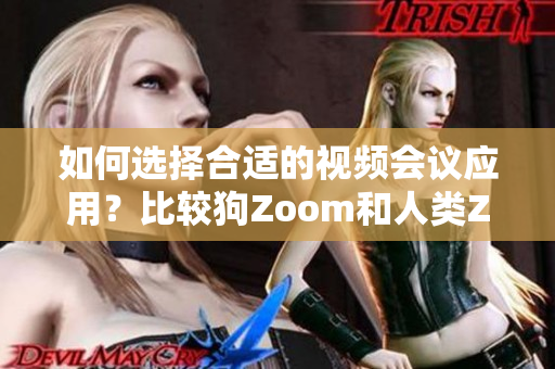 如何選擇合適的視頻會(huì)議應(yīng)用？比較狗Zoom和人類Zoom，分別適合哪些場(chǎng)景？