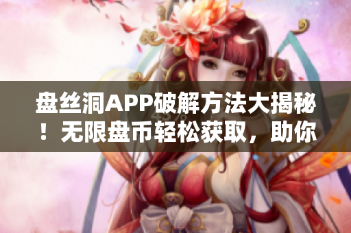 盤絲洞APP破解方法大揭秘！無(wú)限盤幣輕松獲取，助你暢享無(wú)限資源!