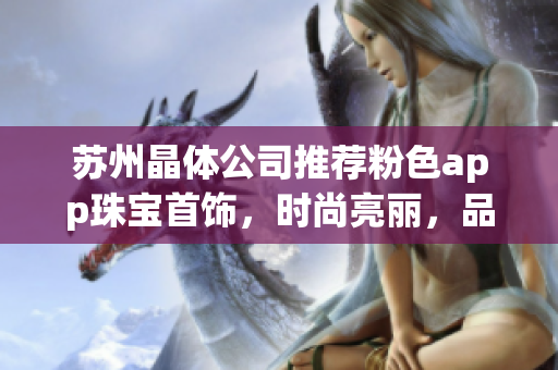 蘇州晶體公司推薦粉色app珠寶首飾，時(shí)尚亮麗，品質(zhì)精致