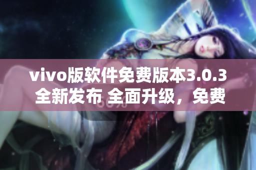 vivo版軟件免費(fèi)版本3.0.3 全新發(fā)布 全面升級(jí)，免費(fèi)體驗(yàn)更優(yōu)質(zhì)