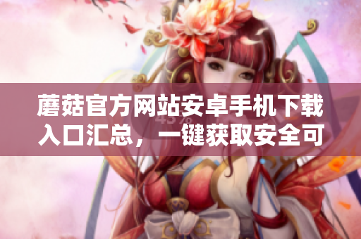 蘑菇官方網(wǎng)站安卓手機(jī)下載入口匯總，一鍵獲取安全可靠的應(yīng)用程序