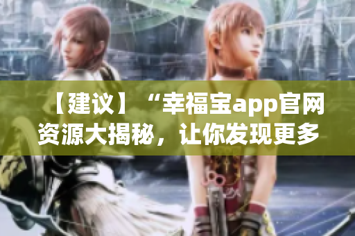 【建議】“幸福寶app官網(wǎng)資源大揭秘，讓你發(fā)現(xiàn)更多幸福密碼！”