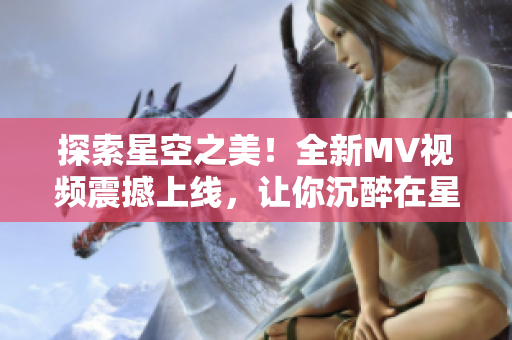 探索星空之美！全新MV視頻震撼上線，讓你沉醉在星辰的美妙世界