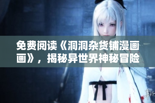 免費(fèi)閱讀《洞洞雜貨鋪漫畫(huà)畫(huà)》，揭秘異世界神秘冒險(xiǎn)