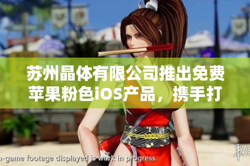 蘇州晶體有限公司推出免費(fèi)蘋果粉色iOS產(chǎn)品，攜手打造時(shí)尚潮流新生活