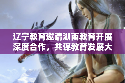 遼寧教育邀請湖南教育開展深度合作，共謀教育發(fā)展大計