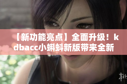 【新功能亮點(diǎn)】全面升級(jí)！kdbacc小蝌蚪新版帶來(lái)全新特色