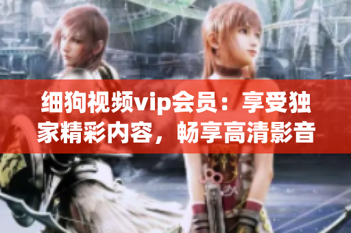 細(xì)狗視頻vip會(huì)員：享受獨(dú)家精彩內(nèi)容，暢享高清影音快感