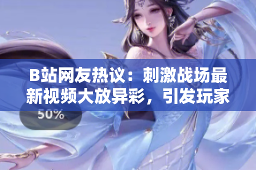 B站網(wǎng)友熱議：刺激戰(zhàn)場(chǎng)最新視頻大放異彩，引發(fā)玩家熱烈討論