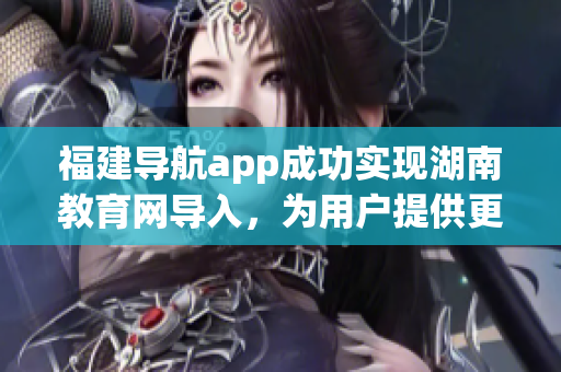 福建導(dǎo)航app成功實(shí)現(xiàn)湖南教育網(wǎng)導(dǎo)入，為用戶提供更便捷的教育資源獲取方式