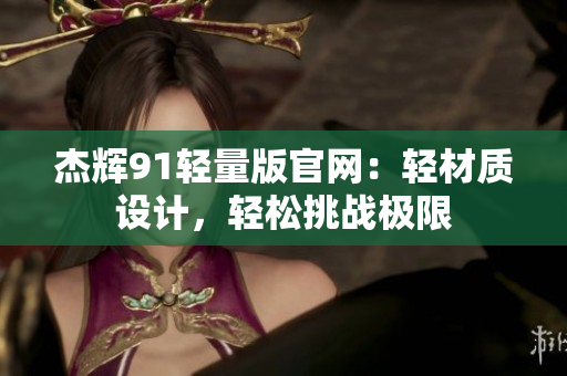杰輝91輕量版官網(wǎng)：輕材質(zhì)設(shè)計，輕松挑戰(zhàn)極限