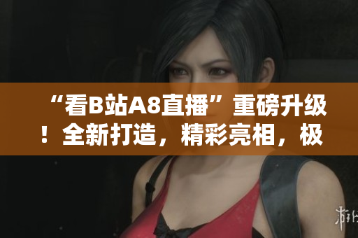 “看B站A8直播”重磅升級！全新打造，精彩亮相，極致視聽盛宴等你來戰(zhàn)！