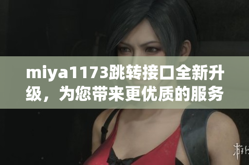 miya1173跳轉(zhuǎn)接口全新升級，為您帶來更優(yōu)質(zhì)的服務(wù)體驗