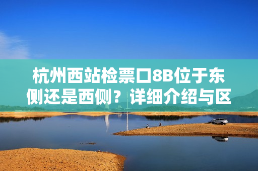 杭州西站檢票口8B位于東側(cè)還是西側(cè)？詳細(xì)介紹與區(qū)分