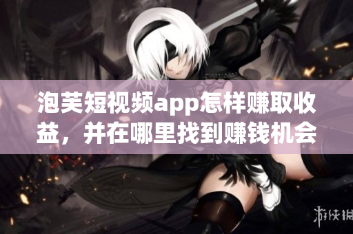 泡芙短視頻app怎樣賺取收益，并在哪里找到賺錢(qián)機(jī)會(huì)？