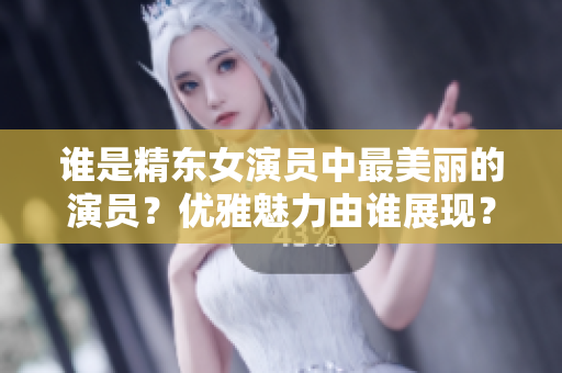 誰(shuí)是精東女演員中最美麗的演員？?jī)?yōu)雅魅力由誰(shuí)展現(xiàn)？