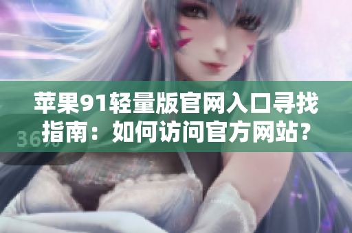 蘋(píng)果91輕量版官網(wǎng)入口尋找指南：如何訪(fǎng)問(wèn)官方網(wǎng)站？