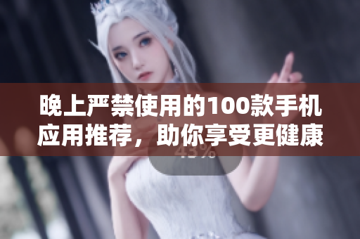 晚上嚴(yán)禁使用的100款手機(jī)應(yīng)用推薦，助你享受更健康的夜晚生活
