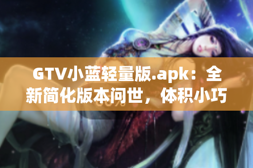 GTV小藍(lán)輕量版.apk：全新簡(jiǎn)化版本問(wèn)世，體積小巧操作更輕松