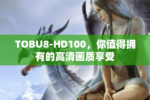 TOBU8-HD100，你值得擁有的高清畫(huà)質(zhì)享受