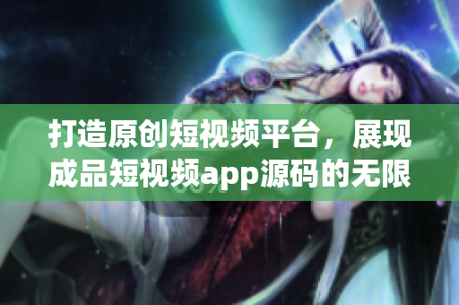 打造原創(chuàng)短視頻平臺，展現(xiàn)成品短視頻app源碼的無限潛力