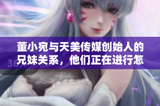 董小宛與天美傳媒創(chuàng)始人的兄妹關(guān)系，他們正在進行怎樣的事業(yè)？