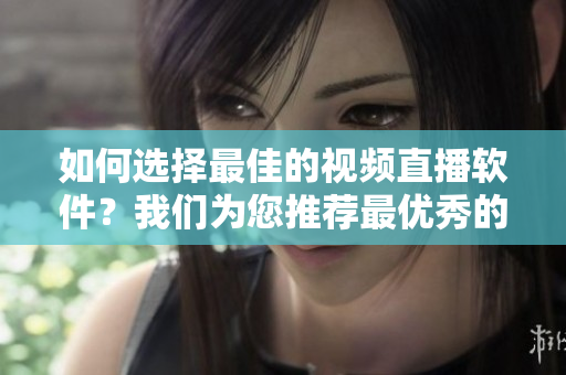 如何選擇最佳的視頻直播軟件？我們?yōu)槟扑]最優(yōu)秀的成品視頻直播軟件