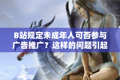 B站規(guī)定未成年人可否參與廣告推廣？這樣的問(wèn)題引起了我對(duì)B站相關(guān)規(guī)定的興趣