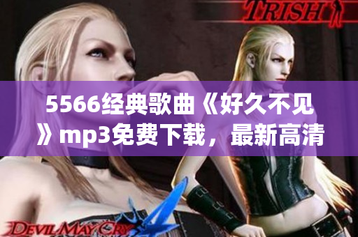 5566經(jīng)典歌曲《好久不見》mp3免費(fèi)下載，最新高清音質(zhì)，盡在本站
