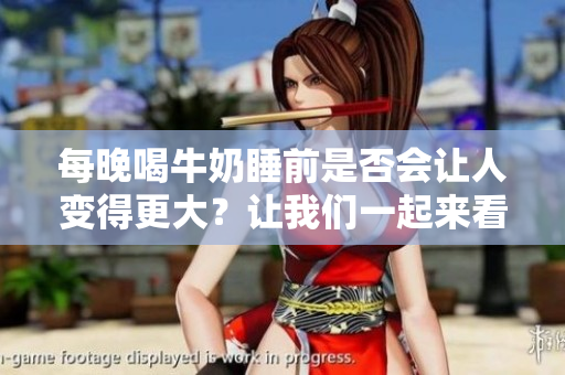 每晚喝牛奶睡前是否會讓人變得更大？讓我們一起來看看吧
