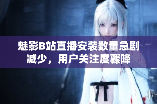 魅影B站直播安裝數(shù)量急劇減少，用戶(hù)關(guān)注度驟降