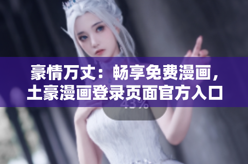 豪情萬丈：暢享免費(fèi)漫畫，土豪漫畫登錄頁面官方入口
