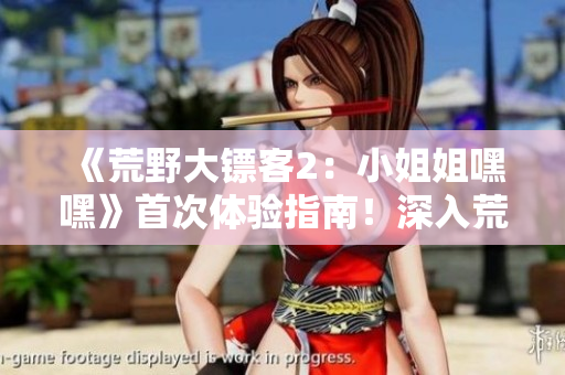 《荒野大鏢客2：小姐姐嘿嘿》首次體驗指南！深入荒野，探尋游戲世界的奇妙之旅