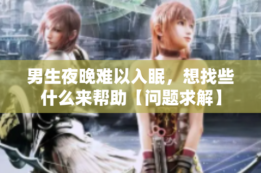 男生夜晚難以入眠，想找些什么來(lái)幫助【問(wèn)題求解】